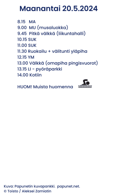 Maanantai 20.5.2024. 8.15 MA 9.00 MU (musaluokka) 9.45 Pitkä välkkä (liikuntahalli) 10.15 SUK 11.00 SUK 11.30 Ruokailu + välitunti yläpiha 12.15 YM 13.00 Välkkä (omapiha pingisvuorot) 13.15 LI - pyöräparkki 14.00 Kotiin HUOM! Muista huomenna.